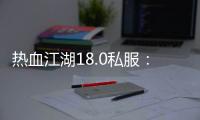 热血江湖18.0私服：战斗无极限