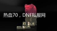 热血70，DNF私服网站全新发布