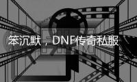 笨沉默，DNF传奇私服发布网