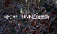 网琅琊，DNF私服最新资讯