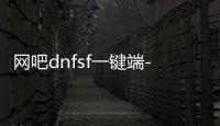网吧dnfsf一键端-极速畅玩网吧必备DNFSF一键端全新上线