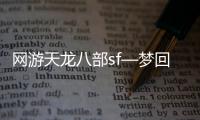 网游天龙八部sf—梦回天龙，重温江湖岁月