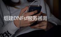 组建DNFsf服务器需要什么配置—怎么搭建dnf服务器