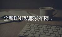 全新DNF私服发布网，畅享游戏乐趣