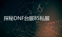 探秘DNF台服85私服发布网