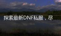 探索最新DNF私服，尽在BA发布网