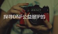 探寻DNF公益服IP的秘密世界