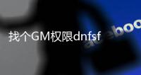 找个GM权限dnfsf-寻找DNFSF的GM权限