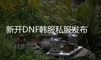 新开DNF韩服私服发布网，全新开启