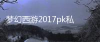 梦幻西游2017pk私服(梦幻西游2017PK私服：独步江湖，一战成名)