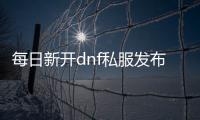 每日新开dnf私服发布网,每日新开DNF私服发布网
