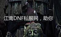 江南DNF私服网，助你畅游游戏世界