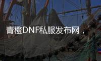 青橙DNF私服发布网，打造最热门的DNF私服平台