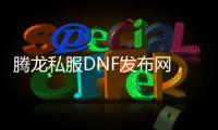 腾龙私服DNF发布网，专注于DNF私服资源分享