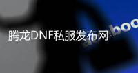 腾龙DNF私服发布网-最新资讯与攻略分享