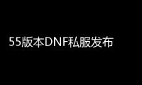 55版本DNF私服发布网，畅享最新游戏体验
