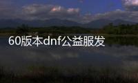 60版本dnf公益服发布网—60版本DNF公益服发布中心