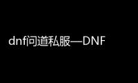 dnf问道私服—DNF问道私服，玩转最火私服游戏
