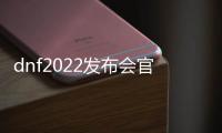 dnf2022发布会官网回放—dnf发布会2020完整版视频