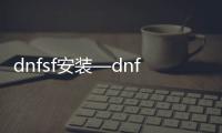 dnfsf安装—dnf安装程序在哪