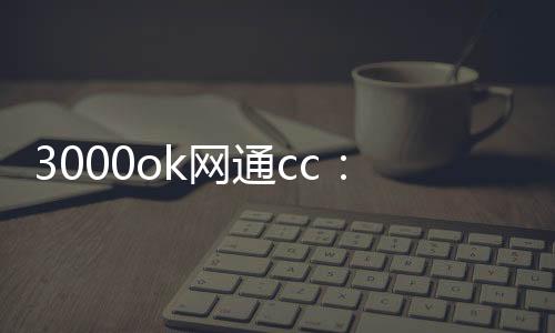 3000ok网通cc：网络通信新玩家